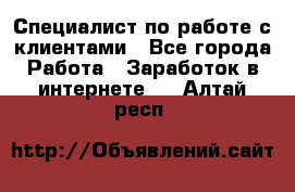 Специалист по работе с клиентами - Все города Работа » Заработок в интернете   . Алтай респ.